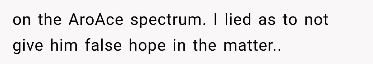 on the AroAce spectrum. I lied as to not give him false hope in the matter..