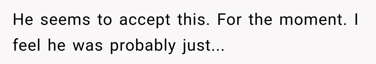 He seems to accept this. For the moment. I feel he was probably just...