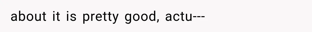 about it is pretty good, actu---