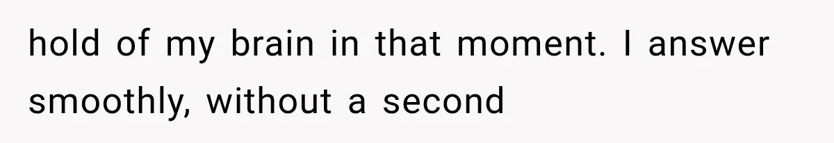 hold of my brain in that moment. I answer smoothly, without a second