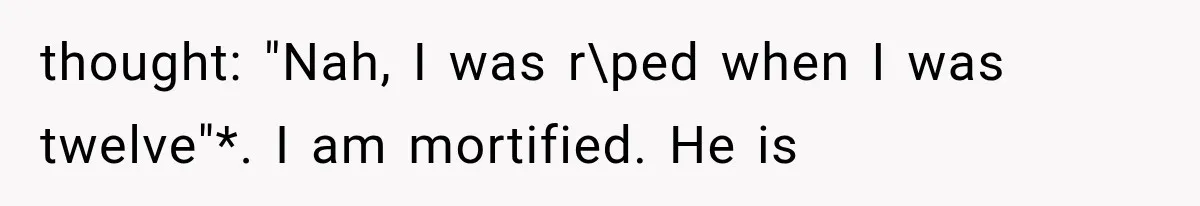 thought: "Nah, I was r\ped when I was twelve"*. I am mortified. He is