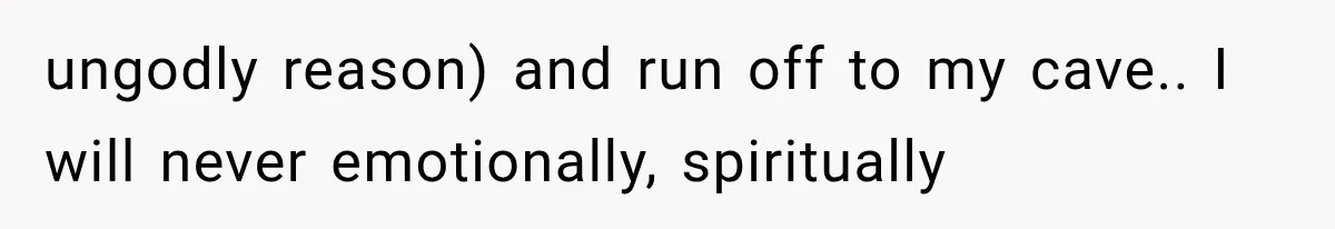 ungodly reason) and run off to my cave.. I will never emotionally, spiritually