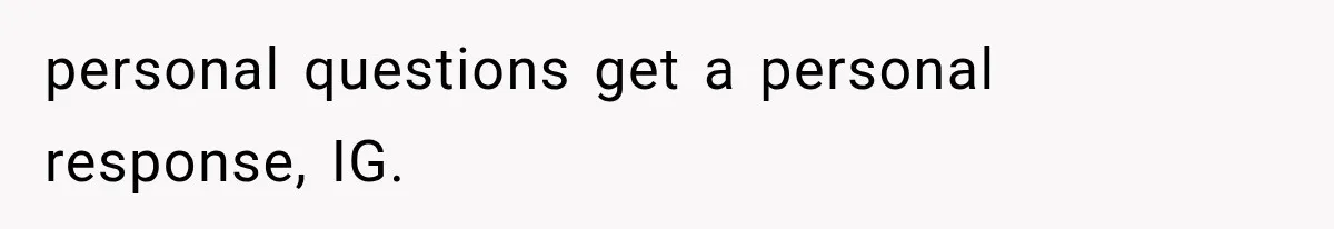 personal questions get a personal response, IG.