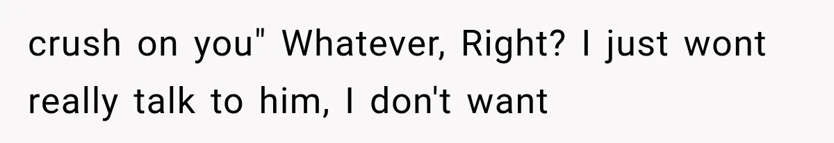 crush on you" Whatever, Right? I just wont really talk to him, I don't want