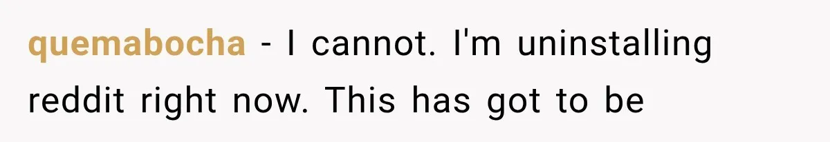 quemabocha − I cannot. I'm uninstalling reddit right now. This has got to be