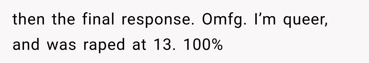 then the final response. Omfg. I’m queer, and was raped at 13. 100%