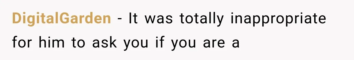 DigitalGarden − It was totally inappropriate for him to ask you if you are a