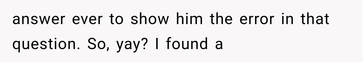 answer ever to show him the error in that question. So, yay? I found a