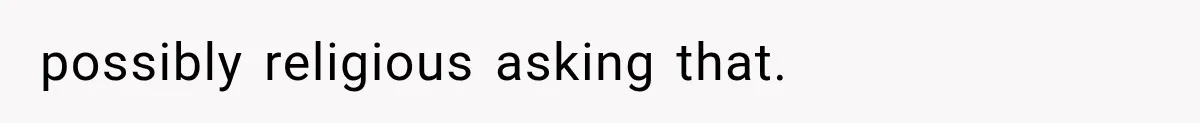 possibly religious asking that.