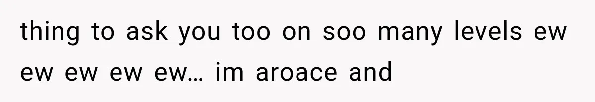 thing to ask you too on soo many levels ew ew ew ew ew… im aroace and