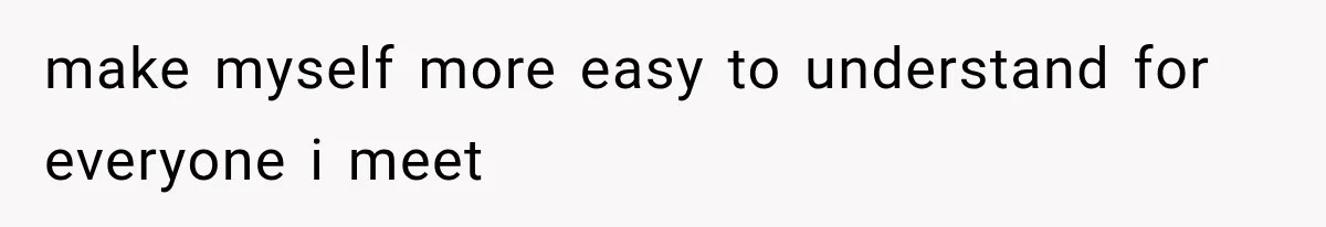 make myself more easy to understand for everyone i meet