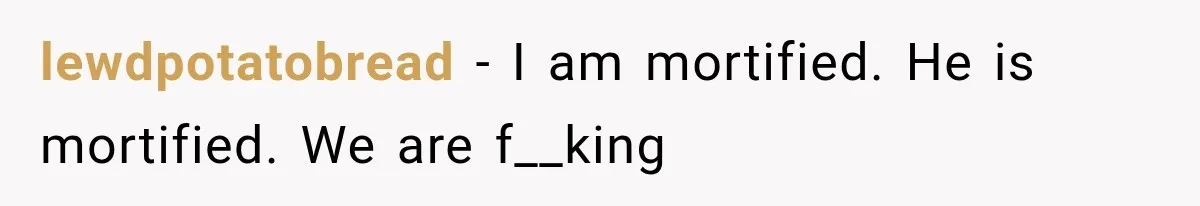 lewdpotatobread − I am mortified. He is mortified. We are f__king
