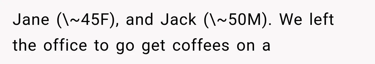 Jane (\~45F), and Jack (\~50M). We left the office to go get coffees on a