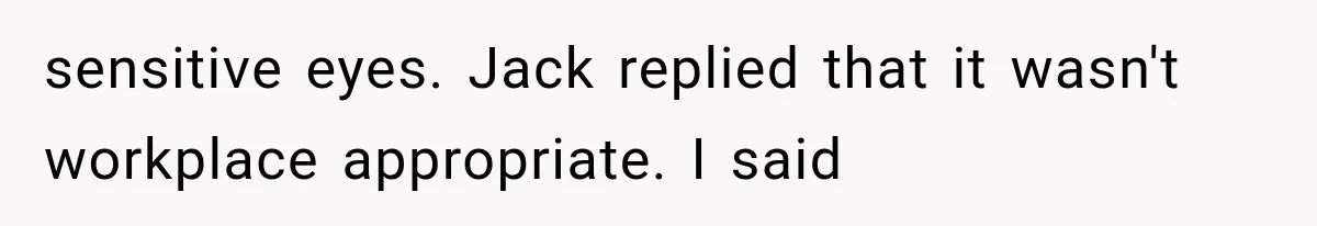 sensitive eyes. Jack replied that it wasn't workplace appropriate. I said