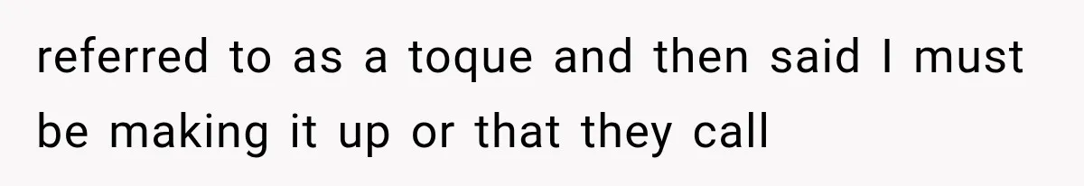 referred to as a toque and then said I must be making it up or that they call