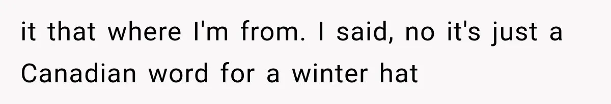 it that where I'm from. I said, no it's just a Canadian word for a winter hat