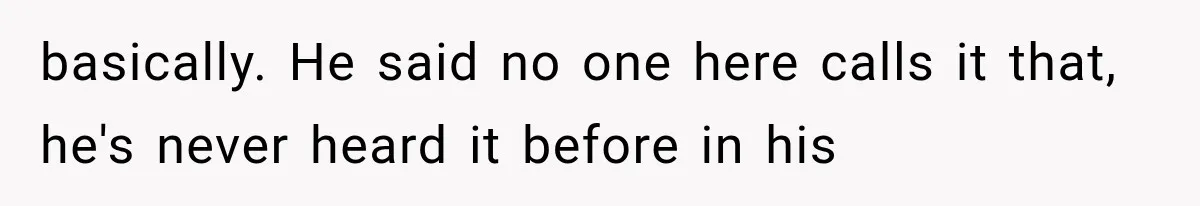 basically. He said no one here calls it that, he's never heard it before in his