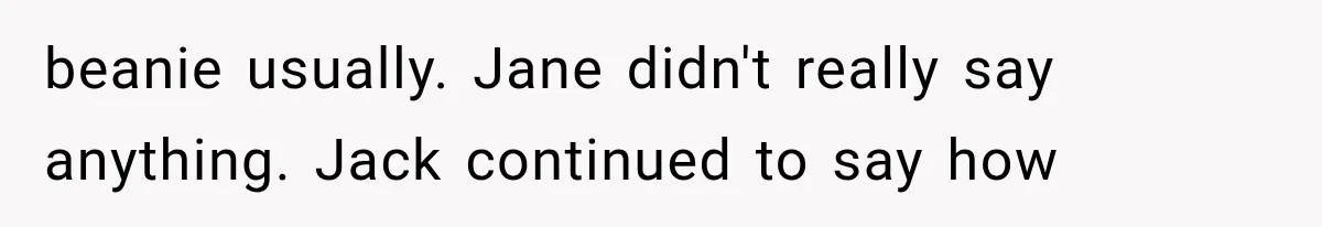 beanie usually. Jane didn't really say anything. Jack continued to say how
