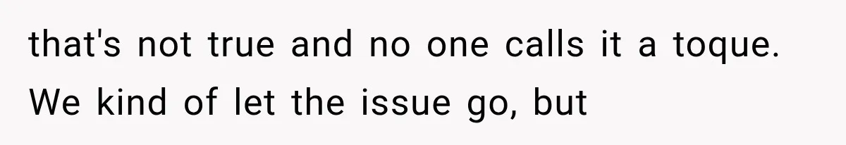 that's not true and no one calls it a toque. We kind of let the issue go, but