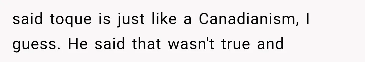 said toque is just like a Canadianism, I guess. He said that wasn't true and