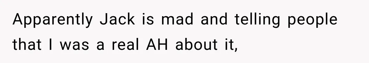 Apparently Jack is mad and telling people that I was a real AH about it,