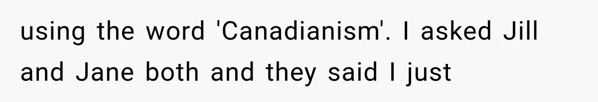 using the word 'Canadianism'. I asked Jill and Jane both and they said I just
