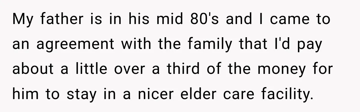 My father is in his mid 80's and I came to an agreement with the family that I'd pay about a little over a third of the money for him...
