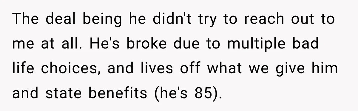 The deal being he didn't try to reach out to me at all. He's broke due to multiple bad life choices, and lives off what we give him and state...