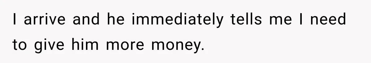 I arrive and he immediately tells me I need to give him more money.