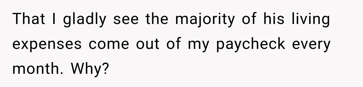 That I gladly see the majority of his living expenses come out of my paycheck every month. Why?