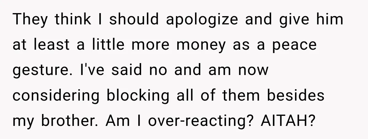 They think I should apologize and give him at least a little more money as a peace gesture. I've said no and am now considering blocking all of them besides...