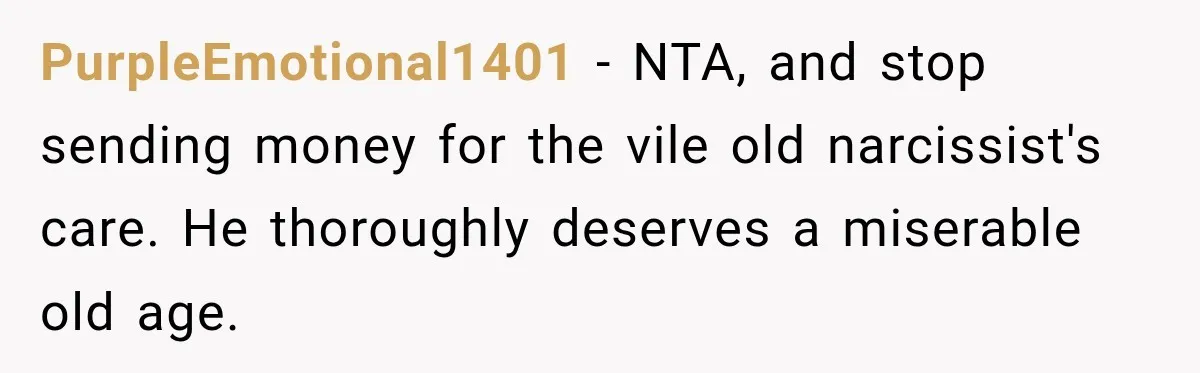 PurpleEmotional1401 − NTA, and stop sending money for the vile old narcissist's care. He thoroughly deserves a miserable old age.
