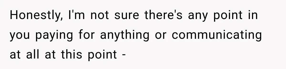 Honestly, I'm not sure there's any point in you paying for anything or communicating at all at this point -