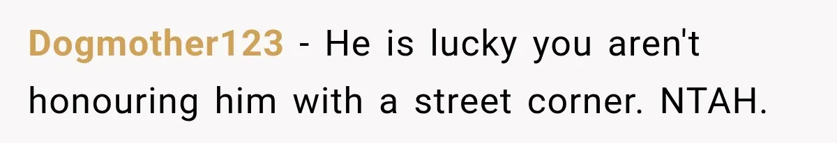 Dogmother123 − He is lucky you aren't honouring him with a street corner. NTAH.