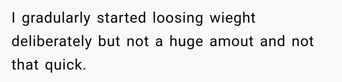 Coworkers Praised His Dramatic Weight Loss, Then He Explained The Devastating Reason Behind It I gradularly started loosing wieght deliberately but not a huge amout and not that quick.