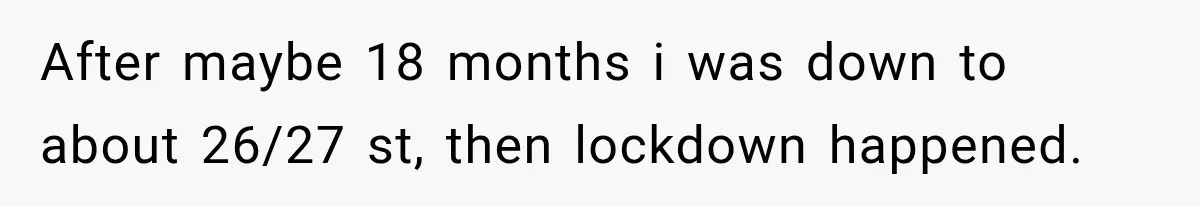 Coworkers Praised His Dramatic Weight Loss, Then He Explained The Devastating Reason Behind It After maybe 18 months i was down to about 26/27 st, then lockdown happened.