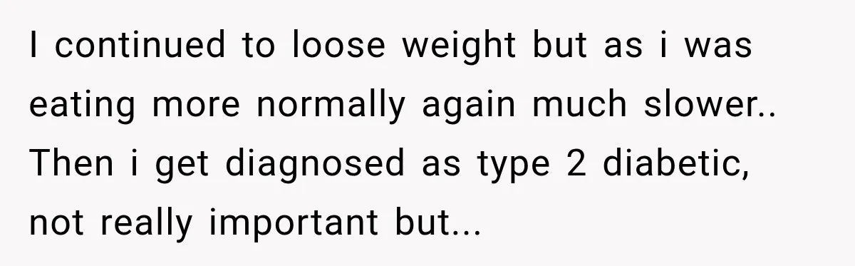 Coworkers Praised His Dramatic Weight Loss, Then He Explained The Devastating Reason Behind It I continued to loose weight but as i was eating more normally again much slower.. Then i get diagnosed as type 2 diabetic, not really important but...