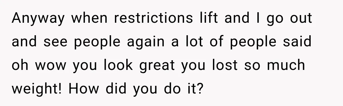 Coworkers Praised His Dramatic Weight Loss, Then He Explained The Devastating Reason Behind It Anyway when restrictions lift and I go out and see people again a lot of people said oh wow you look great you lost so much weight! How did you...