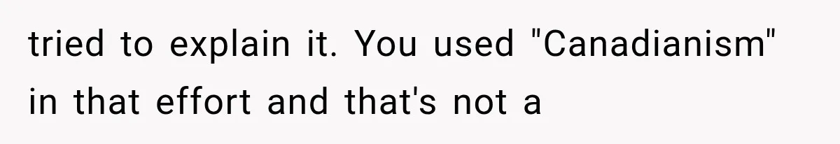 tried to explain it. You used "Canadianism" in that effort and that's not a