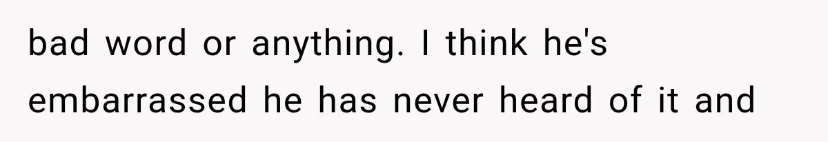 bad word or anything. I think he's embarrassed he has never heard of it and