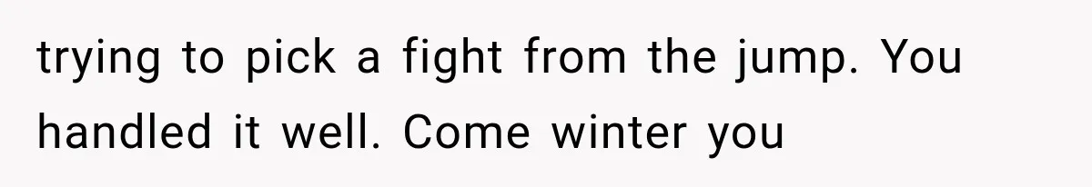 trying to pick a fight from the jump. You handled it well. Come winter you