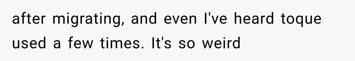 after migrating, and even I've heard toque used a few times. It's so weird