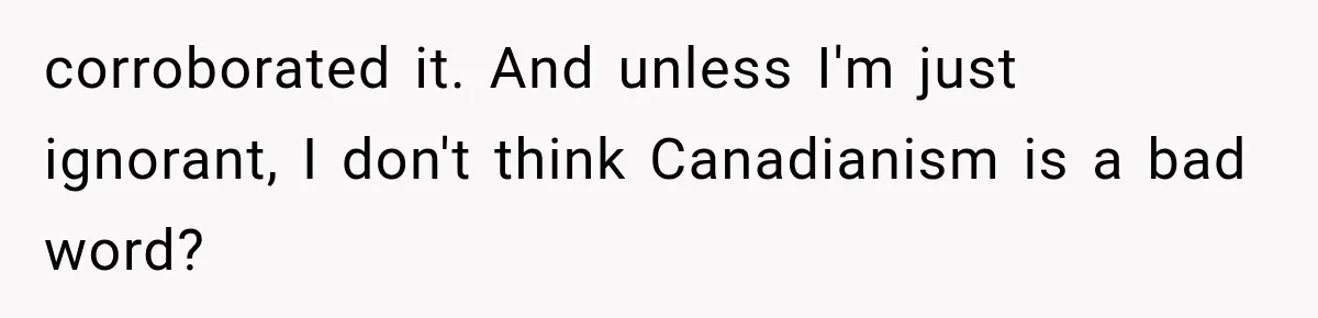 corroborated it. And unless I'm just ignorant, I don't think Canadianism is a bad word?