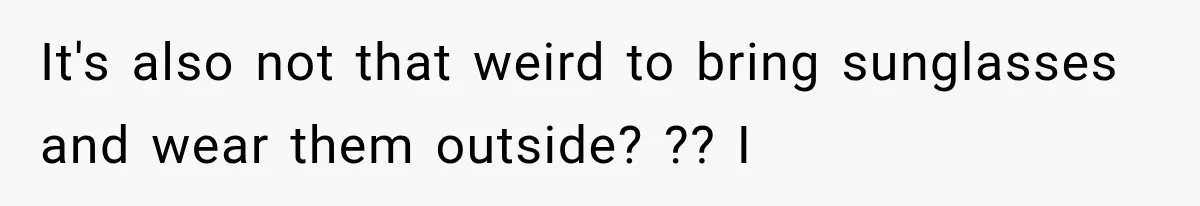 It's also not that weird to bring sunglasses and wear them outside? ?? I