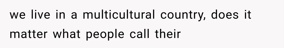 we live in a multicultural country, does it matter what people call their