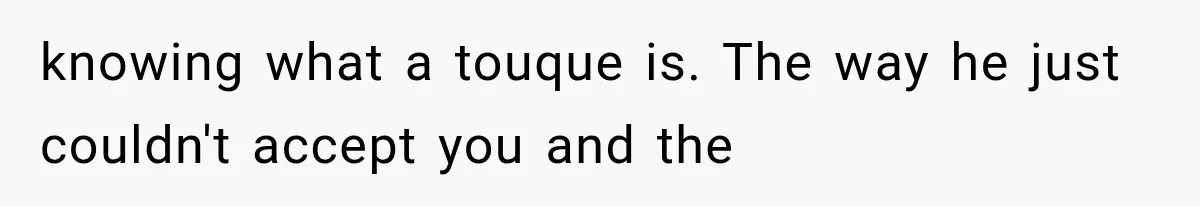 knowing what a touque is. The way he just couldn't accept you and the