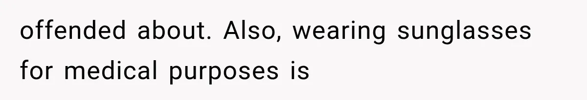 offended about. Also, wearing sunglasses for medical purposes is