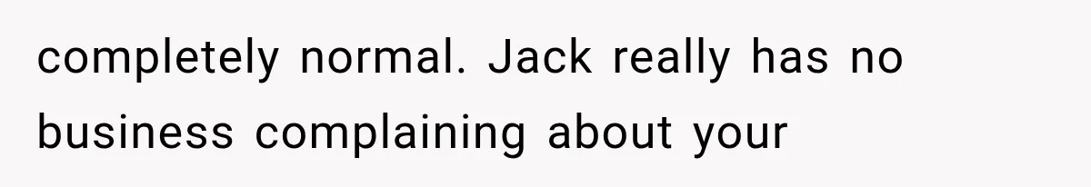 completely normal. Jack really has no business complaining about your