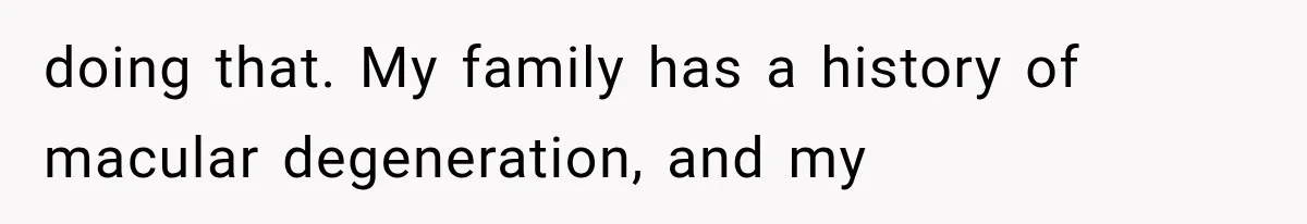 doing that. My family has a history of macular degeneration, and my