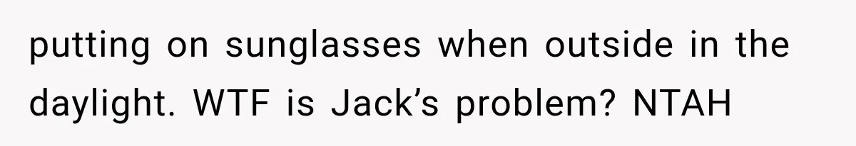 putting on sunglasses when outside in the daylight. WTF is Jack’s problem? NTAH